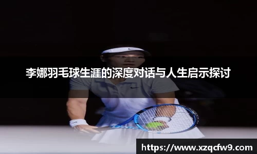 李娜羽毛球生涯的深度对话与人生启示探讨